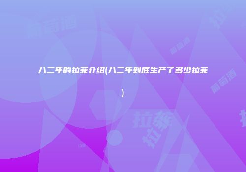 八二年的拉菲介绍(八二年到底生产了多少拉菲)