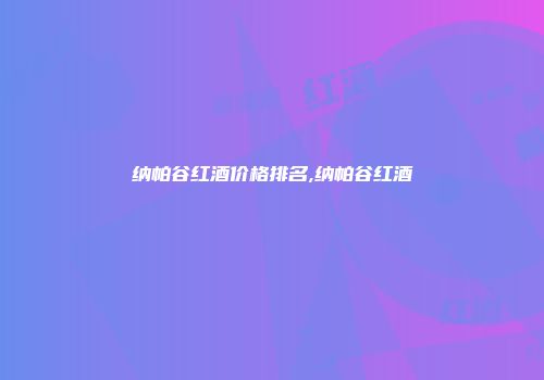 纳帕谷红酒价格排名,纳帕谷红酒