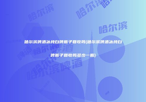 哈尔滨啤酒冰纯白啤瓶子回收吗(哈尔滨啤酒冰纯白啤瓶子回收吗多少一瓶)