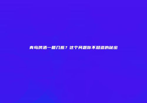 青岛啤酒一箱几瓶？这个问题你不知道的秘密