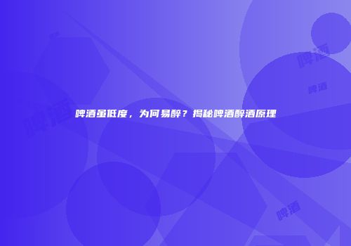 啤酒虽低度，为何易醉？揭秘啤酒醉酒原理