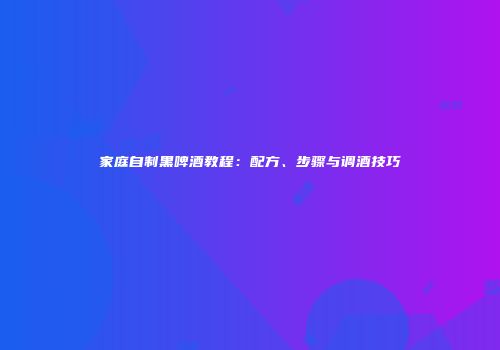 家庭自制黑啤酒教程：配方、步骤与调酒技巧