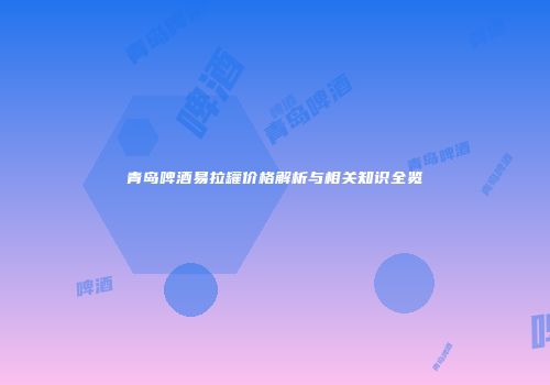 青岛啤酒易拉罐价格解析与相关知识全览