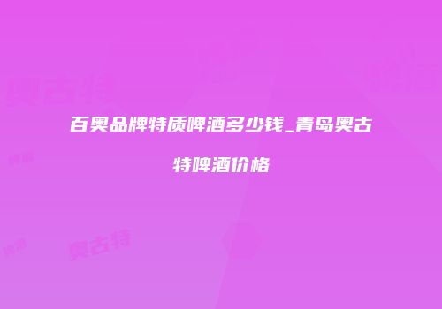 百奥品牌特质啤酒多少钱_青岛奥古特啤酒价格