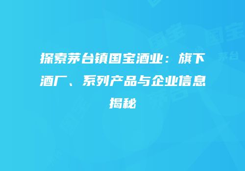 探索茅台镇国宝酒业：旗下酒厂、系列产品与企业信息揭秘
