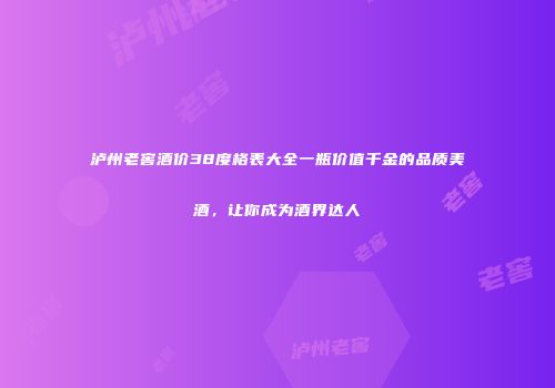 泸州老窖酒价38度格表大全一瓶价值千金的品质美酒，让你成为酒界达人