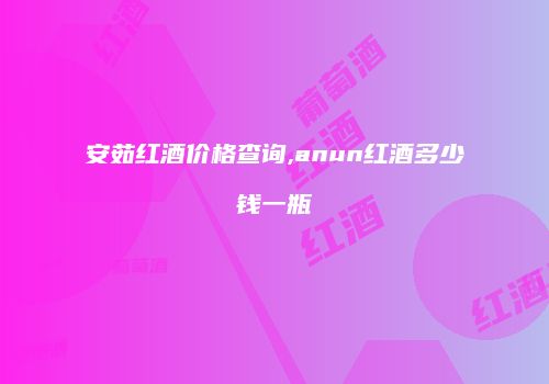 安茹红酒价格查询,anun红酒多少钱一瓶