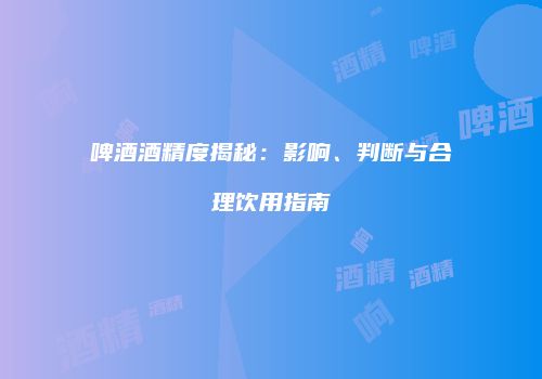 啤酒酒精度揭秘：影响、判断与合理饮用指南