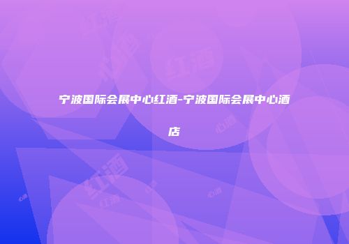 宁波国际会展中心红酒-宁波国际会展中心酒店