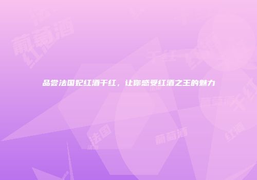 品尝法国妃红酒干红，让你感受红酒之王的魅力