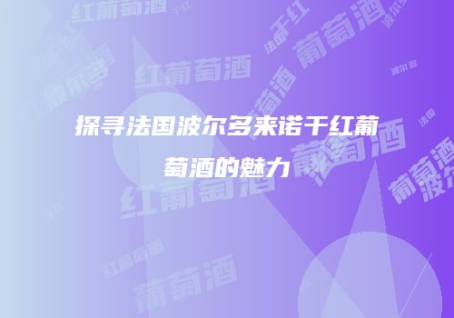 探寻法国波尔多来诺干红葡萄酒的魅力