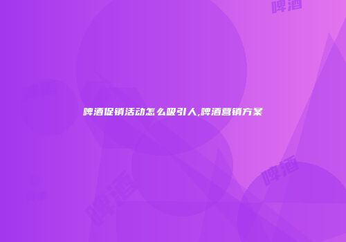 啤酒促销活动怎么吸引人,啤酒营销方案