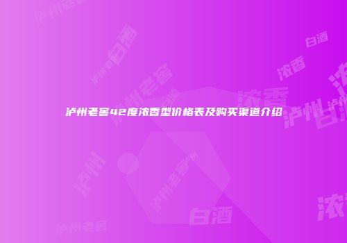 泸州老窖42度浓香型价格表及购买渠道介绍