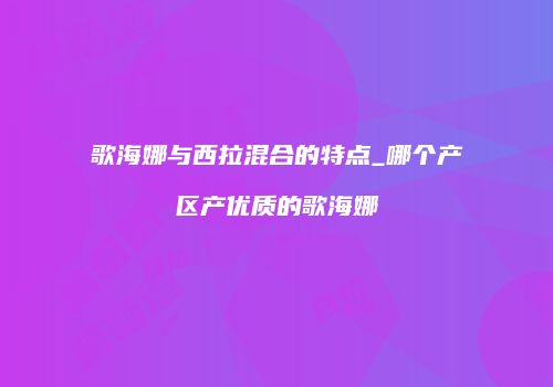 歌海娜与西拉混合的特点_哪个产区产优质的歌海娜