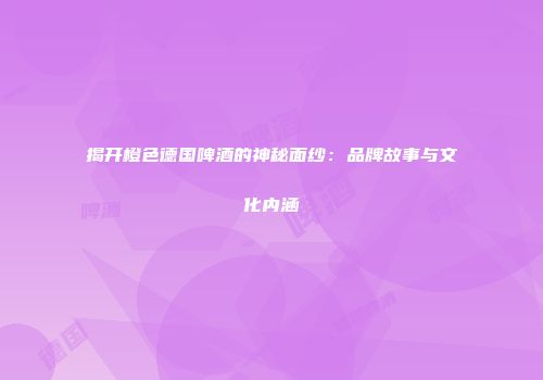 揭开橙色德国啤酒的神秘面纱：品牌故事与文化内涵