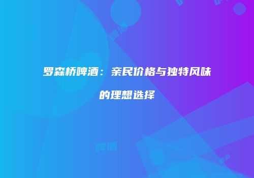 罗森桥啤酒：亲民价格与独特风味的理想选择