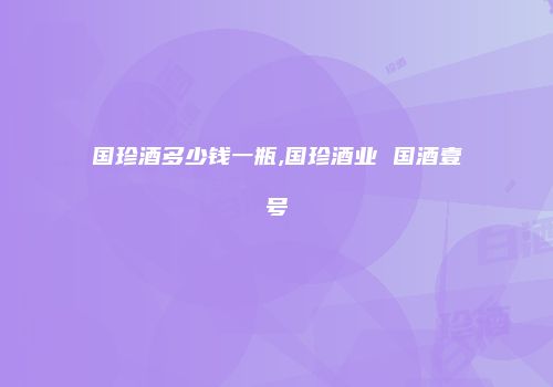 国珍酒多少钱一瓶,国珍酒业 国酒壹号