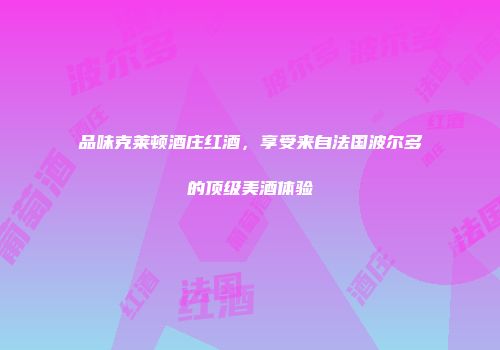 品味克莱顿酒庄红酒，享受来自法国波尔多的顶级美酒体验