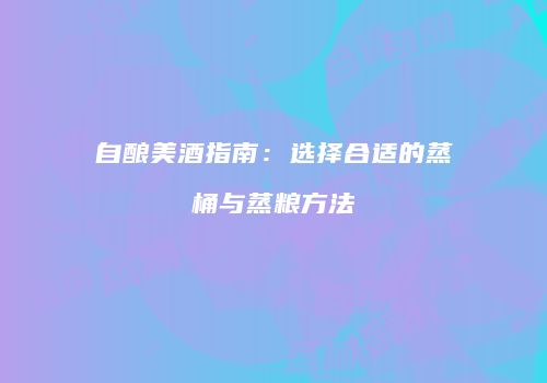 自酿美酒指南：选择合适的蒸桶与蒸粮方法