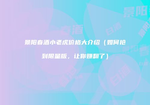 景阳春酒小老虎价格大介绍（如何抢到限量版，让你赚翻了）