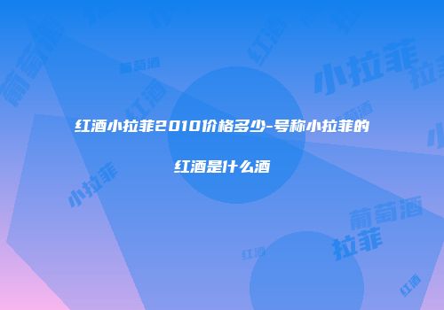 红酒小拉菲2010价格多少-号称小拉菲的红酒是什么酒