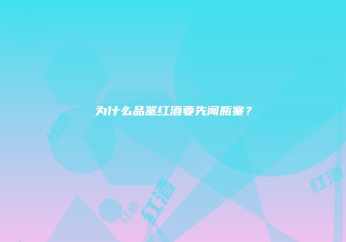 为什么品鉴红酒要先闻瓶塞？