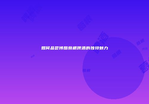 如何品尝博酷葛根啤酒的独特魅力