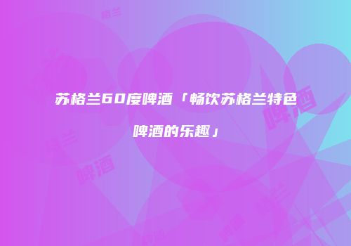 苏格兰60度啤酒「畅饮苏格兰特色啤酒的乐趣」