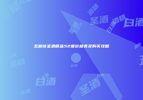 五粮液圣酒精品52度价格表及购买攻略