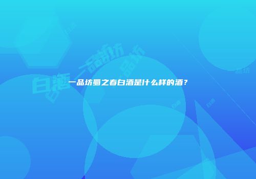 一品坊蜀之春白酒是什么样的酒？
