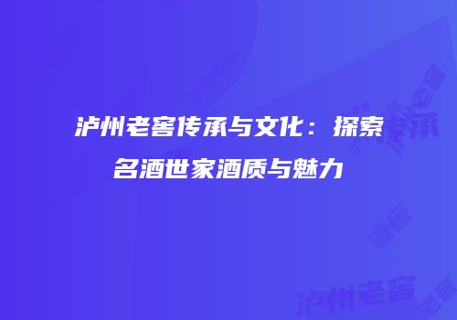 泸州老窖传承与文化：探索名酒世家酒质与魅力