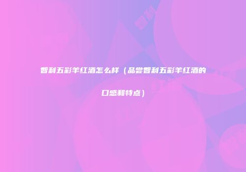 智利五彩羊红酒怎么样（品尝智利五彩羊红酒的口感和特点）