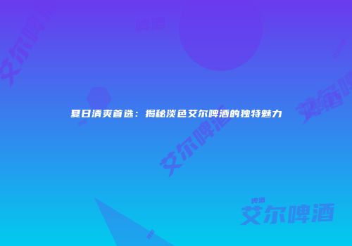 夏日清爽首选：揭秘淡色艾尔啤酒的独特魅力