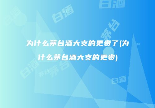 为什么茅台酒大支的更贵了(为什么茅台酒大支的更贵)