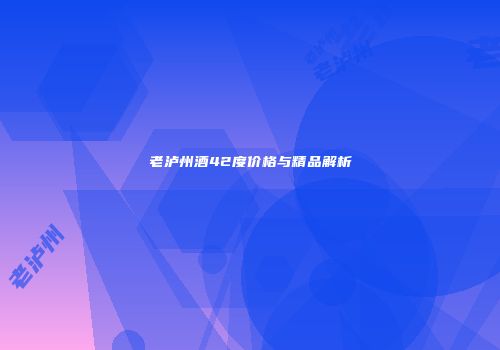 老泸州酒42度价格与精品解析