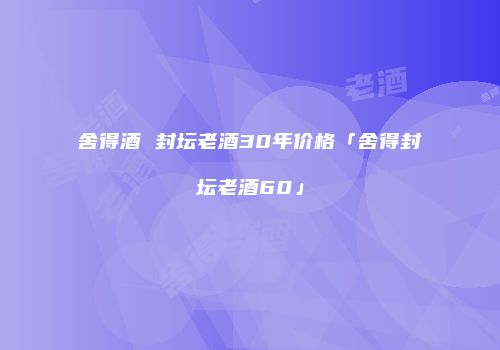 舍得酒 封坛老酒30年价格「舍得封坛老酒60」
