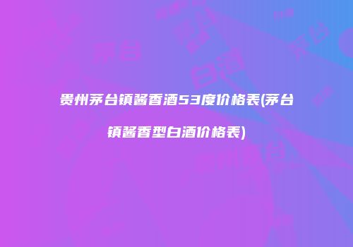 贵州茅台镇酱香酒53度价格表(茅台镇酱香型白酒价格表)
