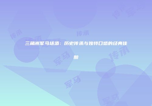 三角洲军马场酒：历史传承与独特口感的经典佳酿