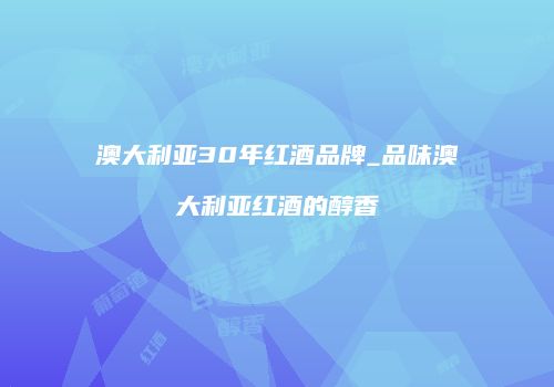澳大利亚30年红酒品牌_品味澳大利亚红酒的醇香