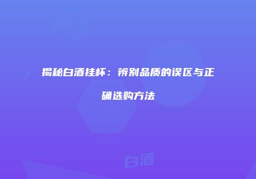 揭秘白酒挂杯：辨别品质的误区与正确选购方法
