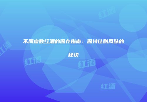 不同度数红酒的保存指南：保持佳酿风味的秘诀