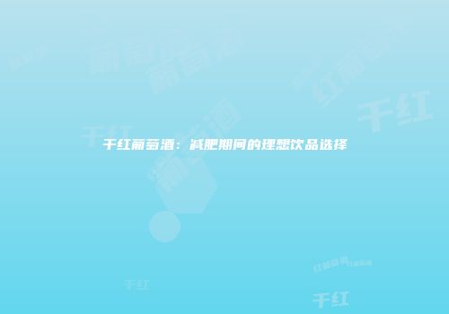 干红葡萄酒：减肥期间的理想饮品选择