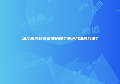 漓江啤酒和燕京啤酒哪个更适合你的口味？