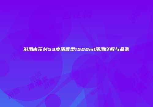汾酒杏花村53度清香型1500ml清酒详解与品鉴