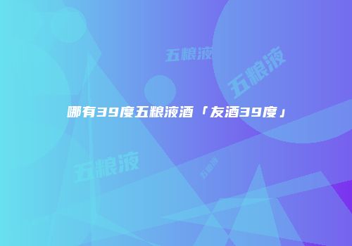 哪有39度五粮液酒「友酒39度」
