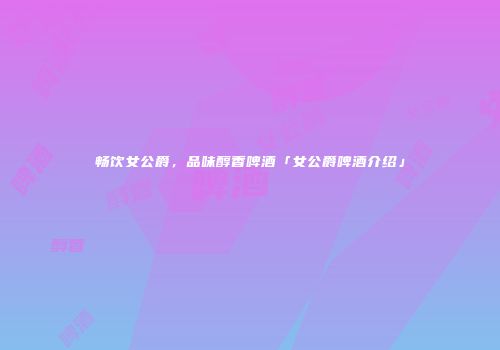畅饮女公爵，品味醇香啤酒「女公爵啤酒介绍」