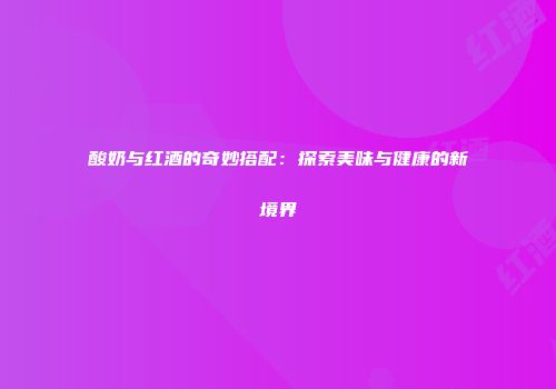 酸奶与红酒的奇妙搭配：探索美味与健康的新境界