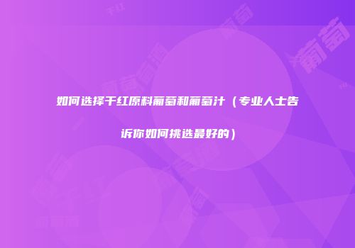 如何选择干红原料葡萄和葡萄汁（专业人士告诉你如何挑选最好的）
