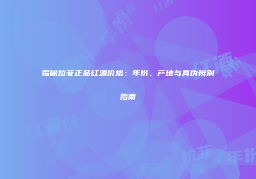 揭秘拉菲正品红酒价格：年份、产地与真伪辨别指南
