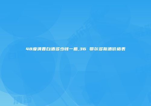 48度清香白酒多少钱一瓶,36 鄂尔多斯酒价格表